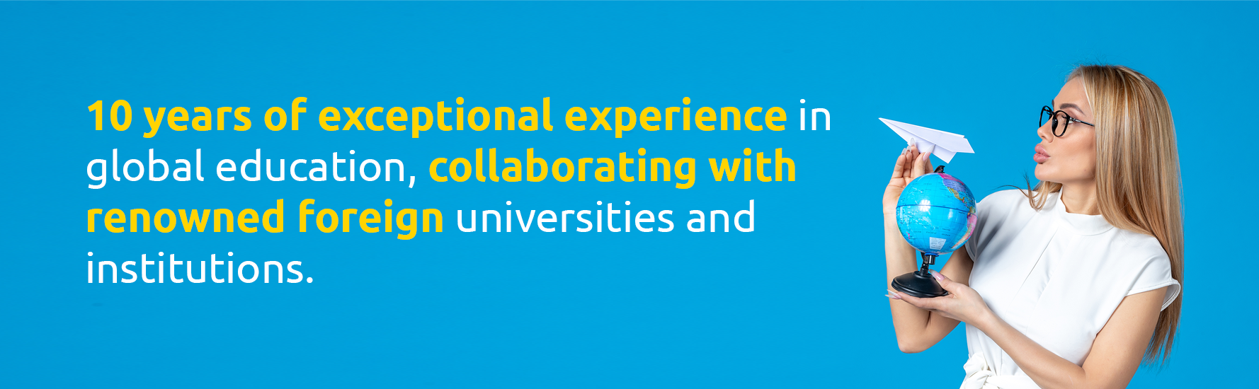 10 years of exceptional experience in global education, collaborating with renowned foreign universities and institutions